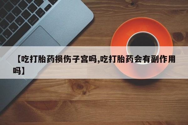 药流药微信【吃打胎药损伤子宫吗,吃打胎药会有副作用吗】