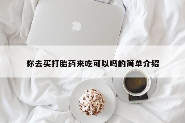 药流药微信你去买打胎药来吃可以吗的简单介绍