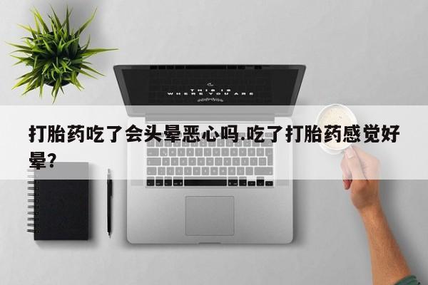药流药微信打胎药吃了会头晕恶心吗.吃了打胎药感觉好晕？