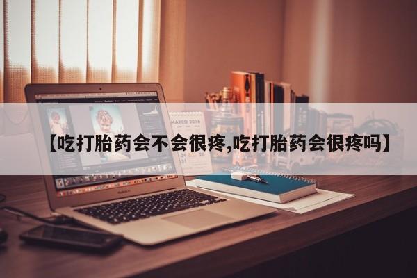 药流药微信【吃打胎药会不会很疼,吃打胎药会很疼吗】